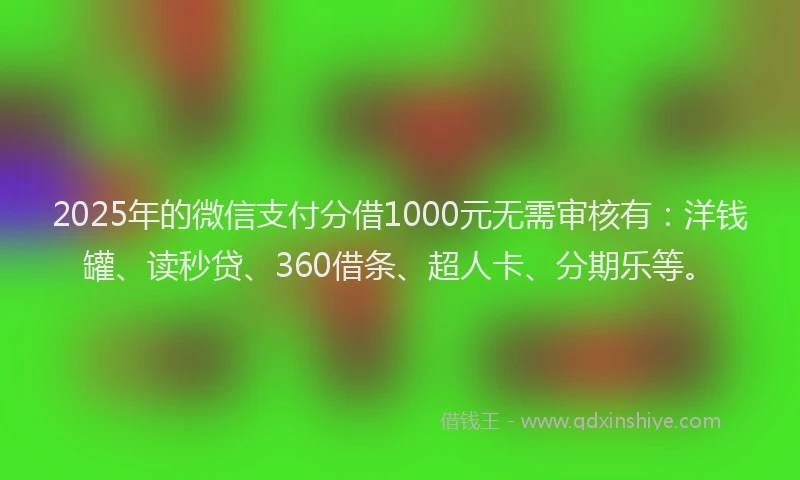 2025年的微信支付分借1000元无需审核有：洋钱罐、读秒贷、360借条、超人卡、分期乐等。