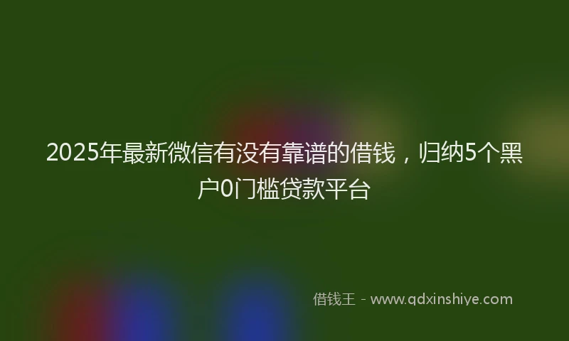 2025年最新微信有没有靠谱的借钱，归纳5个黑户0门槛贷款平台