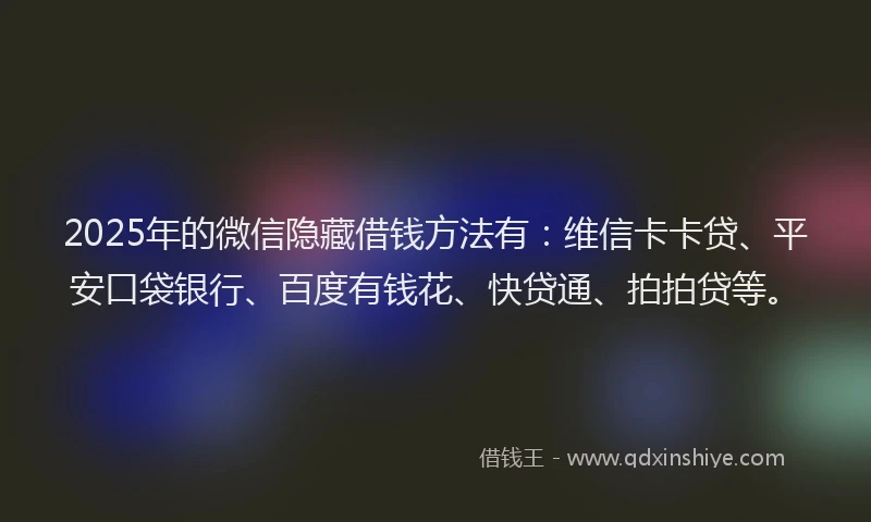 2025年的微信隐藏借钱方法有：维信卡卡贷、平安口袋银行、百度有钱花、快贷通、拍拍贷等。