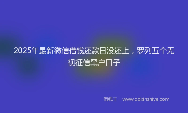 2025年最新微信借钱还款日没还上，罗列五个无视征信黑户口子