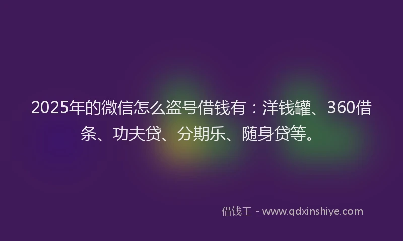 2025年的微信怎么盗号借钱有：洋钱罐、360借条、功夫贷、分期乐、随身贷等。