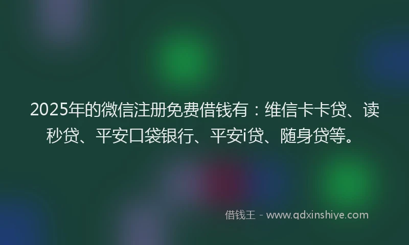 2025年的微信注册免费借钱有：维信卡卡贷、读秒贷、平安口袋银行、平安i贷、随身贷等。
