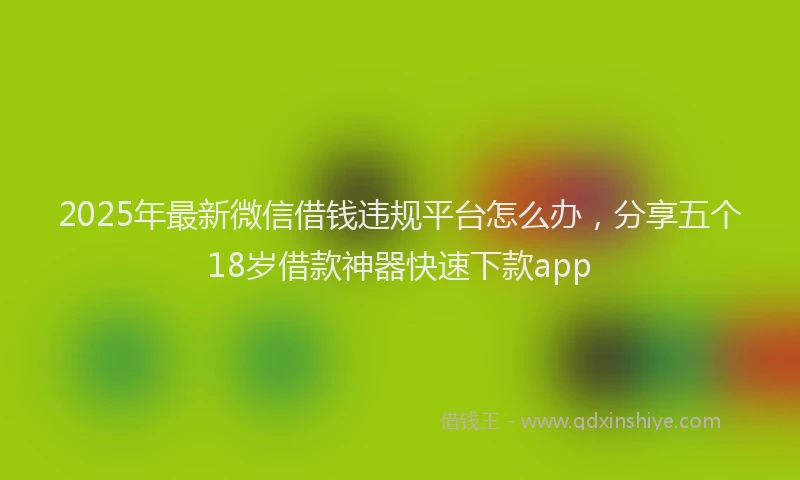 2025年最新微信借钱违规平台怎么办，分享五个18岁借款神器快速下款app