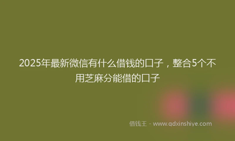 2025年最新微信有什么借钱的口子，整合5个不用芝麻分能借的口子