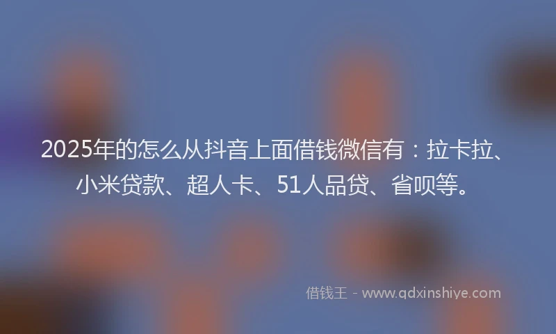 2025年的怎么从抖音上面借钱微信有：拉卡拉、小米贷款、超人卡、51人品贷、省呗等。