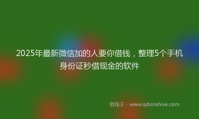 2025年最新微信加的人要你借钱，整理5个手机身份证秒借现金的软件