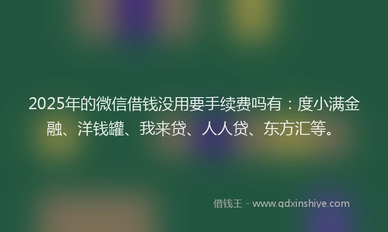 2025年的微信借钱没用要手续费吗有：度小满金融、洋钱罐、我来贷、人人贷、东方汇等。