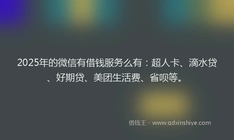 2025年的微信有借钱服务么有：超人卡、滴水贷、好期贷、美团生活费、省呗等。