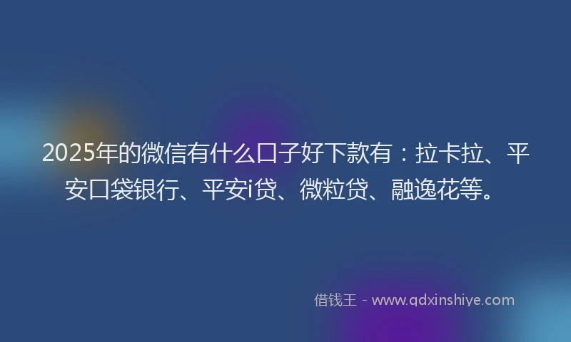 2025年的微信有什么口子好下款有：拉卡拉、平安口袋银行、平安i贷、微粒贷、融逸花等。