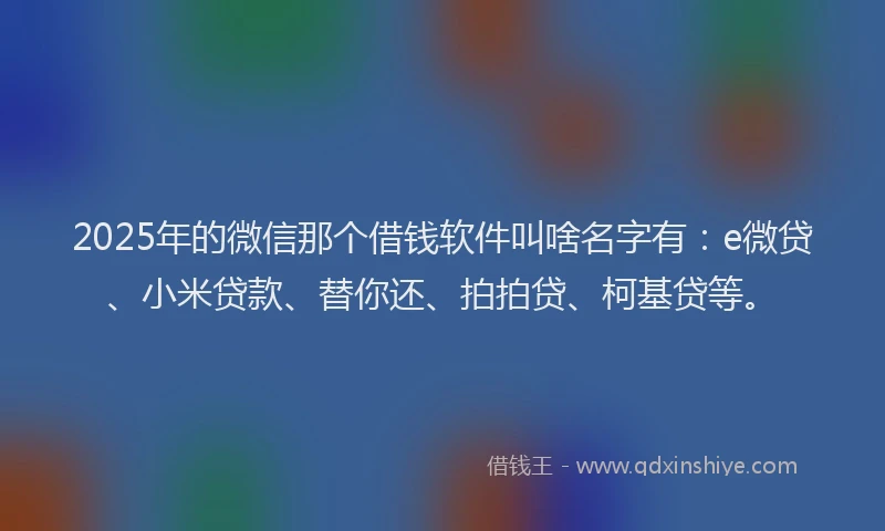 2025年的微信那个借钱软件叫啥名字有：e微贷、小米贷款、替你还、拍拍贷、柯基贷等。