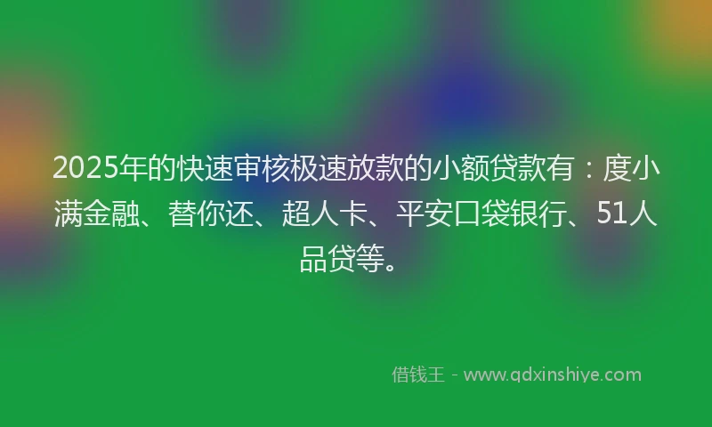 2025年的快速审核极速放款的小额贷款有：度小满金融、替你还、超人卡、平安口袋银行、51人品贷等。