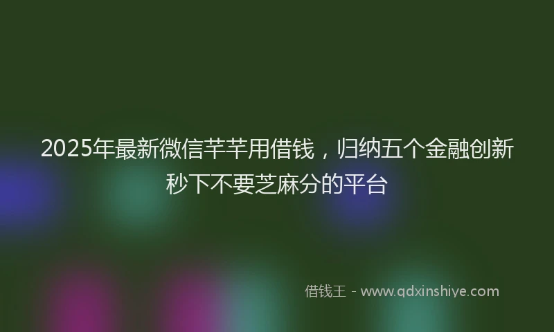 2025年最新微信芊芊用借钱，归纳五个金融创新秒下不要芝麻分的平台