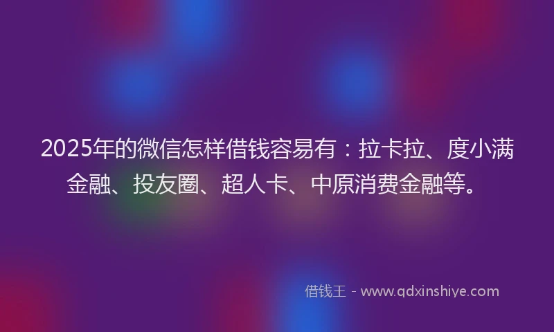2025年的微信怎样借钱容易有：拉卡拉、度小满金融、投友圈、超人卡、中原消费金融等。