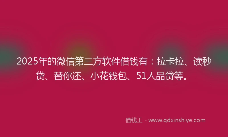 2025年的微信第三方软件借钱有：拉卡拉、读秒贷、替你还、小花钱包、51人品贷等。