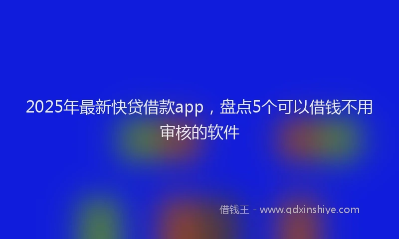 2025年最新快贷借款app，盘点5个可以借钱不用审核的软件