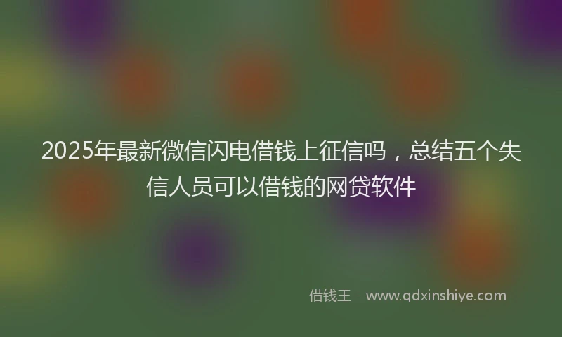 2025年最新微信闪电借钱上征信吗，总结五个失信人员可以借钱的网贷软件