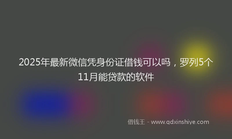 2025年最新微信凭身份证借钱可以吗，罗列5个11月能贷款的软件