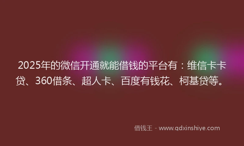 2025年的微信开通就能借钱的平台有：维信卡卡贷、360借条、超人卡、百度有钱花、柯基贷等。