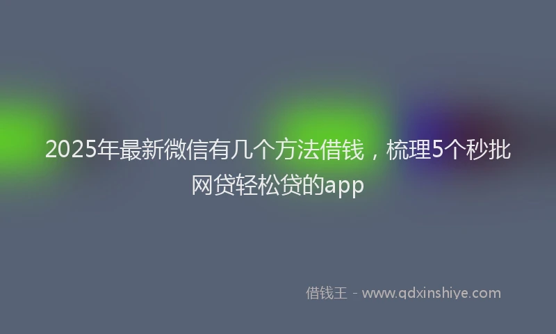 2025年最新微信有几个方法借钱，梳理5个秒批网贷轻松贷的app