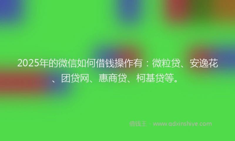 2025年的微信如何借钱操作有：微粒贷、安逸花、团贷网、惠商贷、柯基贷等。