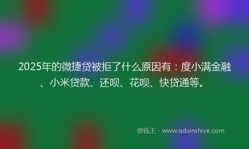 2025年的微捷贷被拒了什么原因有：度小满金融、小米贷款、还呗、花呗、快贷通等。
