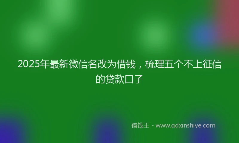 2025年最新微信名改为借钱，梳理五个不上征信的贷款口子