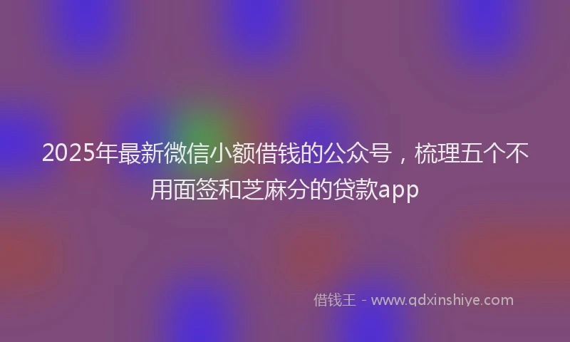 2025年最新微信小额借钱的公众号，梳理五个不用面签和芝麻分的贷款app