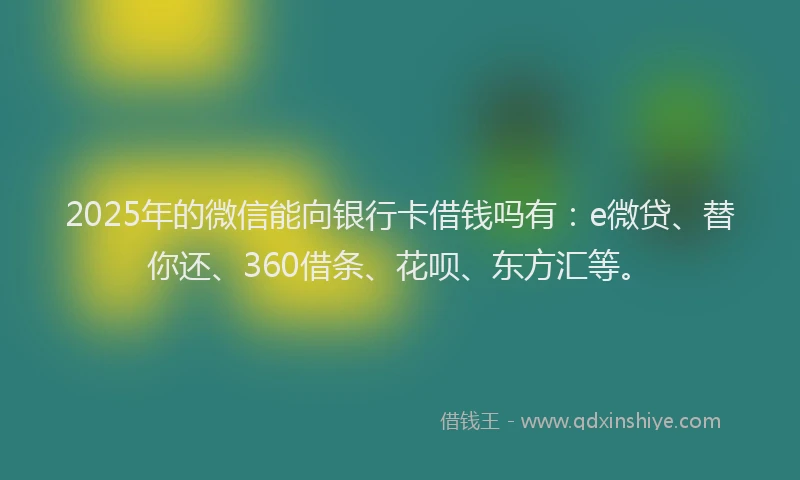 2025年的微信能向银行卡借钱吗有：e微贷、替你还、360借条、花呗、东方汇等。
