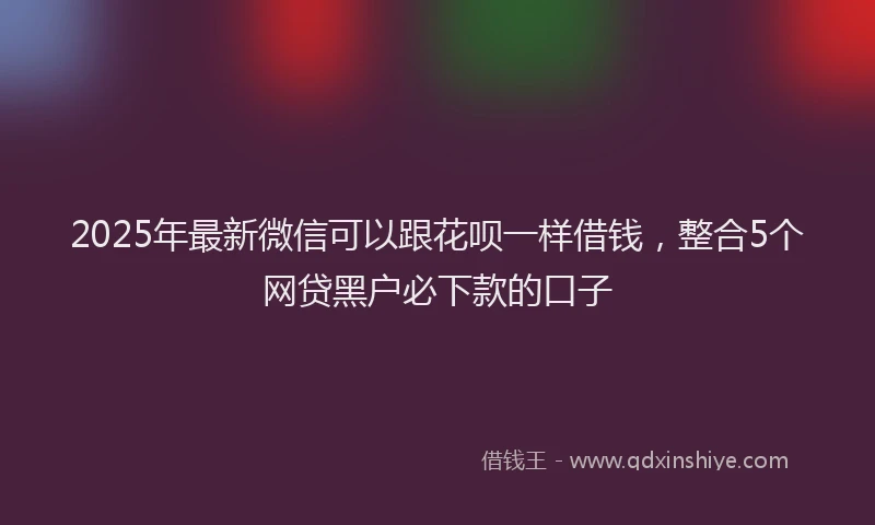 2025年最新微信可以跟花呗一样借钱，整合5个网贷黑户必下款的口子