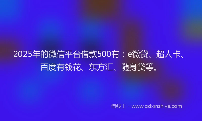 2025年的微信平台借款500有：e微贷、超人卡、百度有钱花、东方汇、随身贷等。
