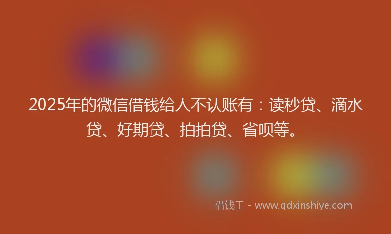 2025年的微信借钱给人不认账有：读秒贷、滴水贷、好期贷、拍拍贷、省呗等。