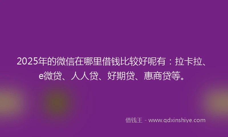 2025年的微信在哪里借钱比较好呢有：拉卡拉、e微贷、人人贷、好期贷、惠商贷等。