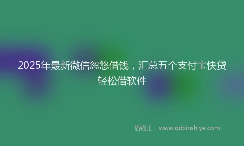 2025年最新微信忽悠借钱，汇总五个支付宝快贷轻松借软件