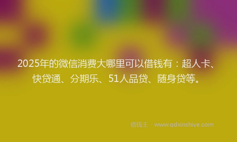 2025年的微信消费大哪里可以借钱有：超人卡、快贷通、分期乐、51人品贷、随身贷等。