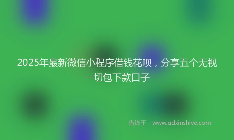 2025年最新微信小程序借钱花呗，分享五个无视一切包下款口子