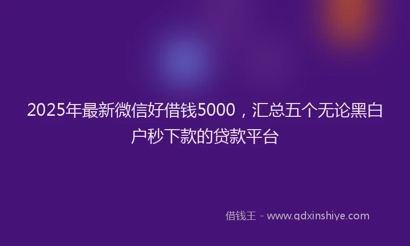 2025年最新微信好借钱5000，汇总五个无论黑白户秒下款的贷款平台