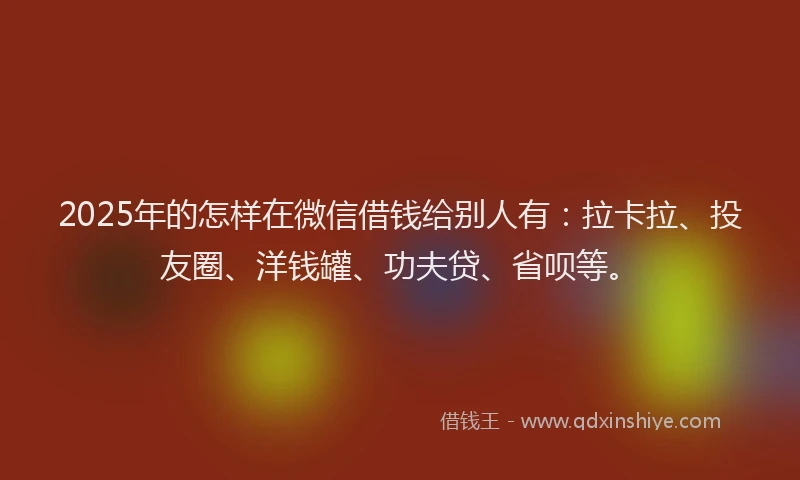2025年的怎样在微信借钱给别人有：拉卡拉、投友圈、洋钱罐、功夫贷、省呗等。