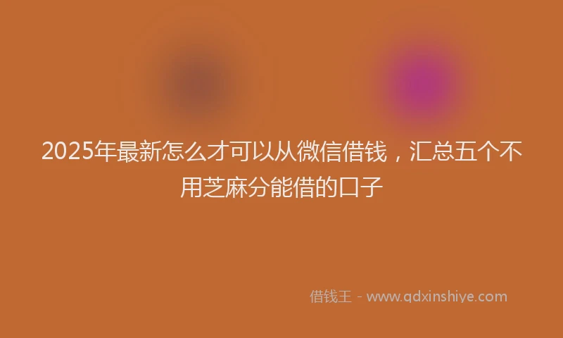 2025年最新怎么才可以从微信借钱，汇总五个不用芝麻分能借的口子