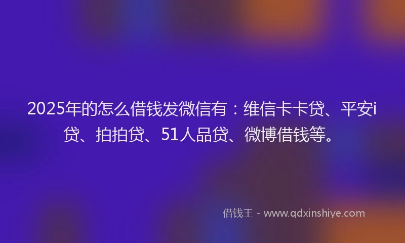 2025年的怎么借钱发微信有：维信卡卡贷、平安i贷、拍拍贷、51人品贷、微博借钱等。