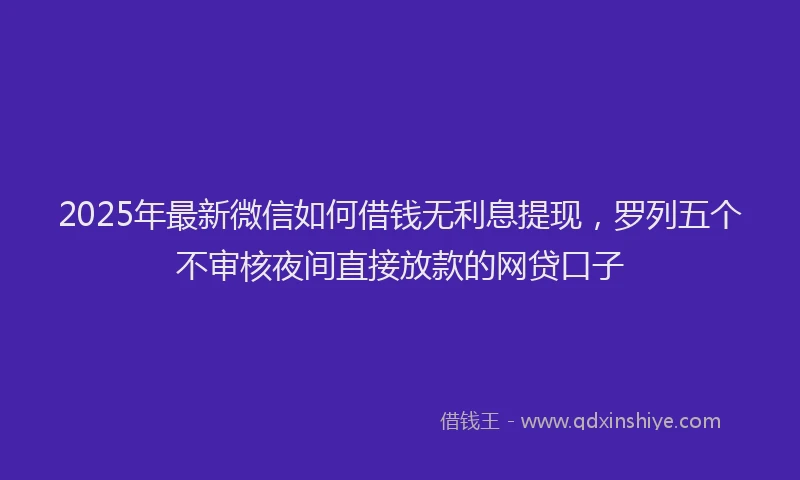 2025年最新微信如何借钱无利息提现，罗列五个不审核夜间直接放款的网贷口子