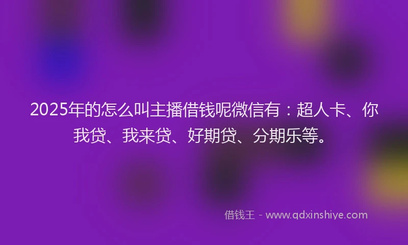 2025年的怎么叫主播借钱呢微信有：超人卡、你我贷、我来贷、好期贷、分期乐等。