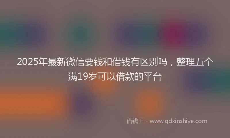 2025年最新微信要钱和借钱有区别吗，整理五个满19岁可以借款的平台