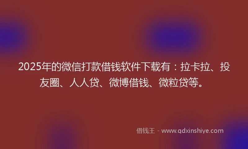 2025年的微信打款借钱软件下载有：拉卡拉、投友圈、人人贷、微博借钱、微粒贷等。