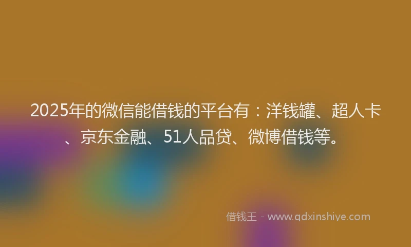 2025年的微信能借钱的平台有：洋钱罐、超人卡、京东金融、51人品贷、微博借钱等。
