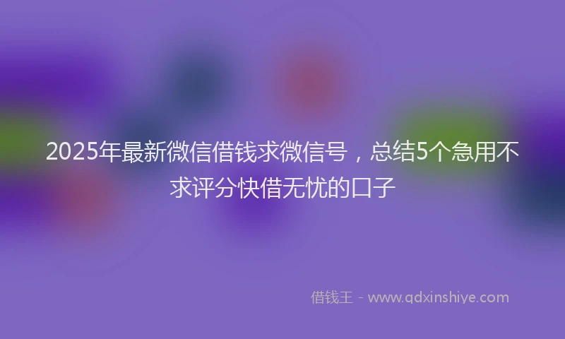 2025年最新微信借钱求微信号，总结5个急用不求评分快借无忧的口子