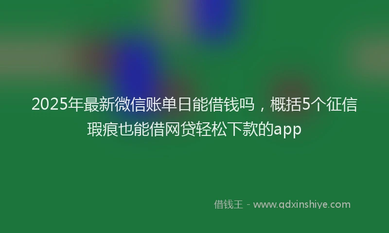 2025年最新微信账单日能借钱吗，概括5个征信瑕疵也能借网贷轻松下款的app
