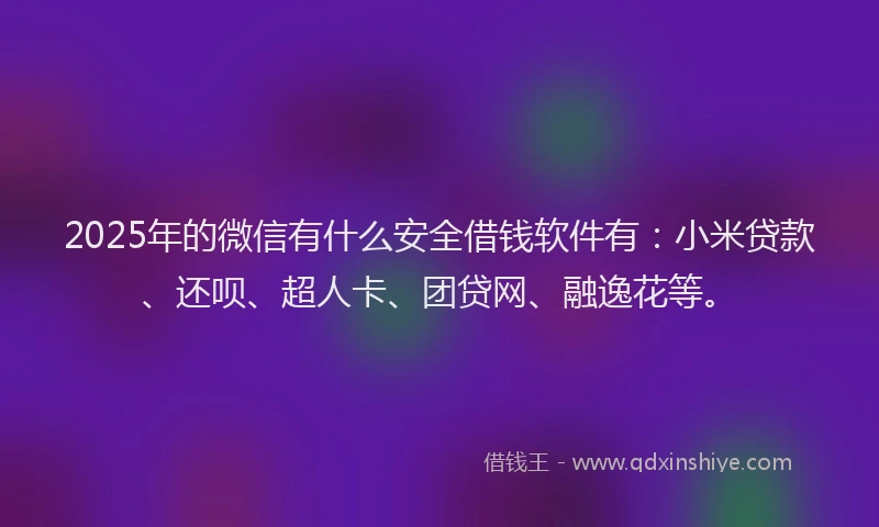 2025年的微信有什么安全借钱软件有：小米贷款、还呗、超人卡、团贷网、融逸花等。