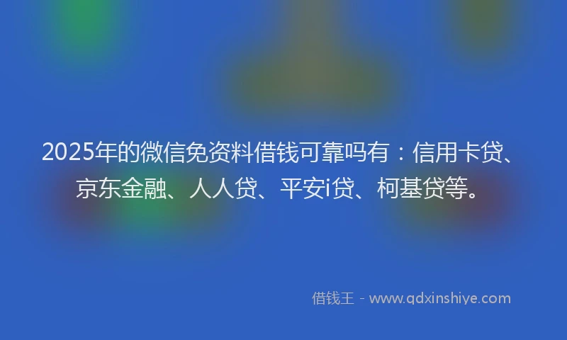 2025年的微信免资料借钱可靠吗有：信用卡贷、京东金融、人人贷、平安i贷、柯基贷等。
