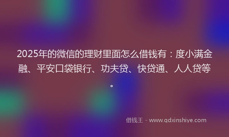 2025年的微信的理财里面怎么借钱有：度小满金融、平安口袋银行、功夫贷、快贷通、人人贷等。