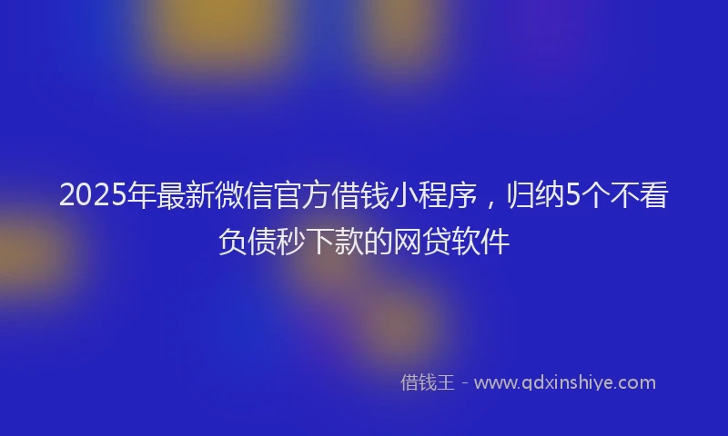 2025年最新微信官方借钱小程序，归纳5个不看负债秒下款的网贷软件
